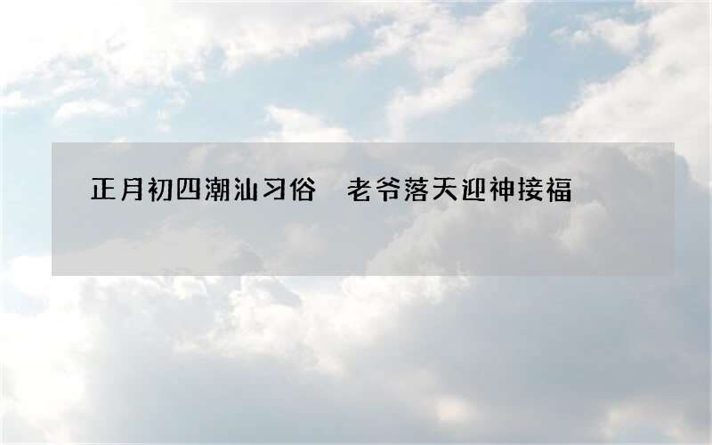 正月初四潮汕习俗 老爷落天迎神接福